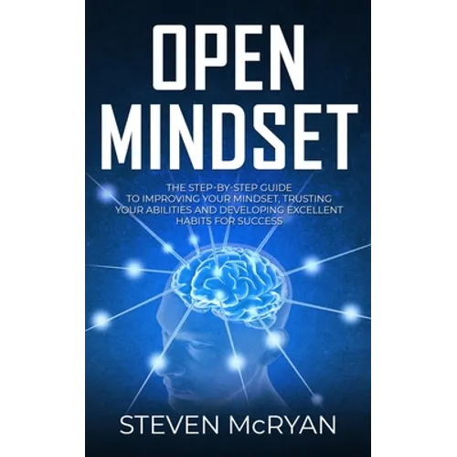 Open Mindset: The Step-By-Step Guide to Improving Your Mindset, Trusting Your Abilities and Developing Excellent Habits for Success