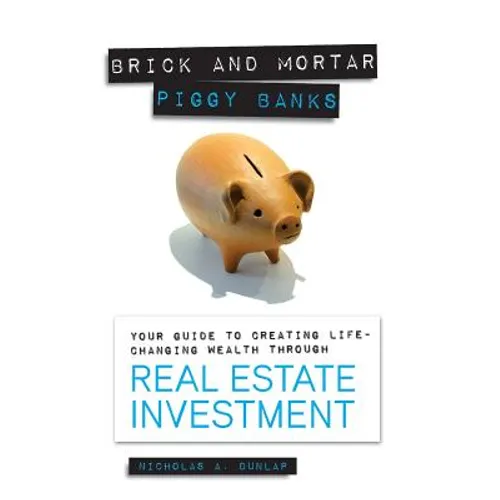 Brick and Mortar Piggy Banks: Your Guide to Creating Life Changing Wealth Through Real Estate Investment