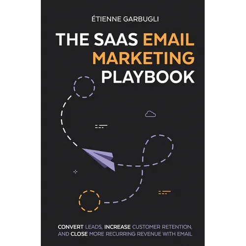 The SaaS Email Marketing Playbook: Convert Leads, Increase Customer Retention, and Close More Recurring Revenue With Email