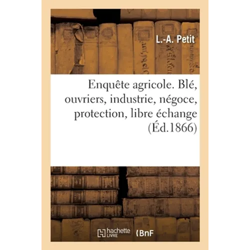 Enquête agricole. Blé, ouvriers, industrie, négoce, protection, libre échange, balance du commerce: rareté de l'argent, impôts indirects, bourse