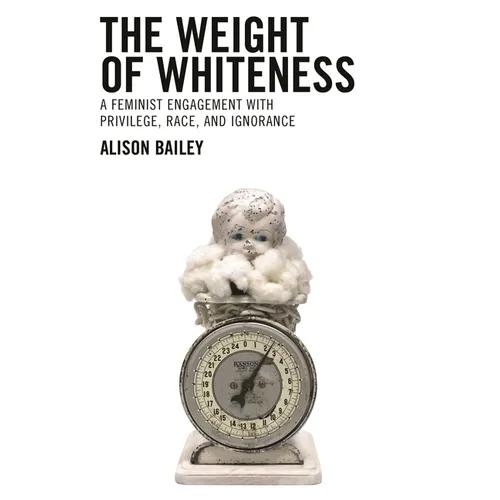 The Weight of Whiteness: A Feminist Engagement with Privilege, Race, and Ignorance