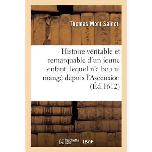 Histoire Véritable Et Remarquable d'Un Jeune Enfant, Natif À Val Profonde, En Bourgongne: Agé de Neuf À Dix Ans, Lequel n'a Beu Ni Mangé Depuis l'Asce