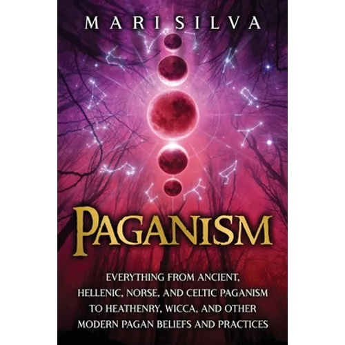 Paganism: Everything from Ancient, Hellenic, Norse, and Celtic Paganism to Heathenry, Wicca, and Other Modern Pagan Beliefs and Practices