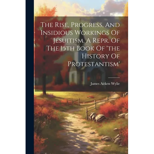 The Rise, Progress, And Insidious Workings Of Jesuitism. A Repr. Of The 15th Book Of 'the History Of Protestantism'
