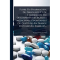 Flore Du Pharmacien, Du Droguiste Et De L'herboriste Ou Description Des Plantes MÃ(c)dicinales SpontanÃ(c)es Ou CultivÃ(c)es En France DisposÃ(c)es En