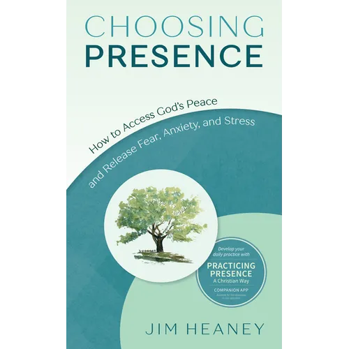 Choosing Presence: How to Access God's Peace and Release Fear, Anxiety, and Stress