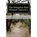 The Religion that Shaped America: An Anthology of Writings Representative of Our Christian Heritage