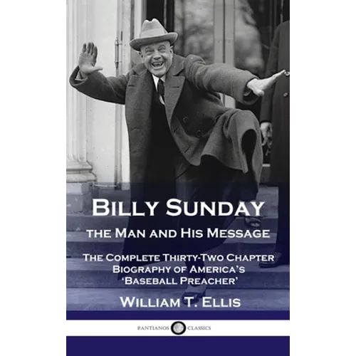Billy Sunday, the Man and His Message: The Complete Thirty-Two Chapter Biography of America's 'Baseball Preacher' - Hardcover