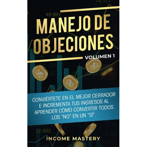 Manejo de Objeciones: Conviértete en el Mejor Cerrador e Incrementa Tus Ingresos al Aprender Cómo Convertir Todos Los "No" en un "Sí" Volumen 1
