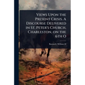 Views Upon the Present Crisis. A Discourse Delivered in St. Peter's Church, Charleston, on the 6th O