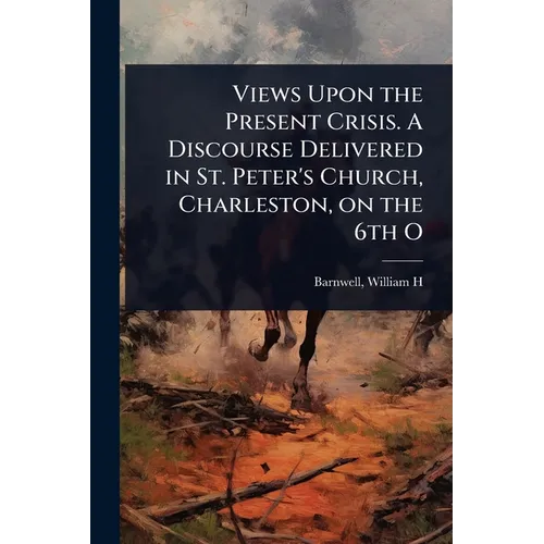 Views Upon the Present Crisis. A Discourse Delivered in St. Peter's Church, Charleston, on the 6th O