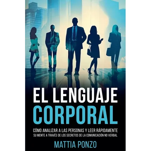 El Lenguaje Corporal: Cómo Analizar a las Personas y Leer Rápidamente su Mente a través de los Secretos de la Comunicación No Verbal