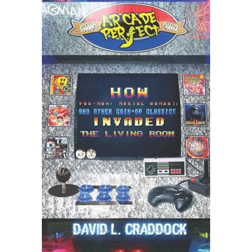Arcade Perfect: How Pac-Man, Mortal Kombat, and Other Coin-Op Classics Invaded the Living Room