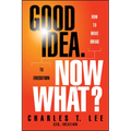 Good Idea. Now What?: How to Move Ideas to Execution