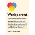 Workparent: The Complete Guide to Succeeding on the Job, Staying True to Yourself, and Raising Happy Kids