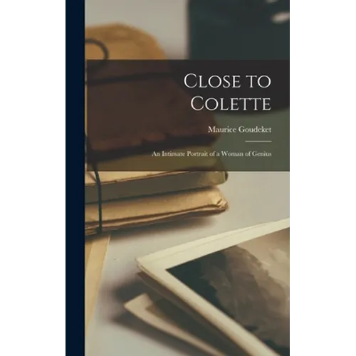 Close to Colette; an Intimate Portrait of a Woman of Genius