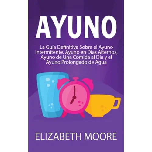 Ayuno: La guía definitiva sobre el ayuno intermitente, ayuno en días alternos, ayuno de una comida al día y el ayuno prolongado de agua