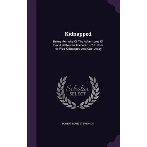 Kidnapped: Being Memoirs Of The Adventures Of David Balfour In The Year 1751: How He Was Kidnapped And Cast Away