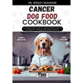 Cancer Dog Food Cookbook: The Complete Guide to Canine Vet-Approved Homemade Quick and Easy Recipes for a Tail Wagging and Healthier Furry Frien