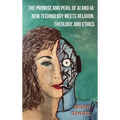 The Promise and Peril of AI and Ia: New Technology Meets Religion, Theology, and Ethics
