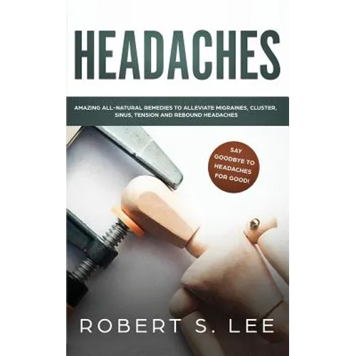 Headaches: Amazing All Natural Remedies to Alleviate Migraines, Cluster, Sinus, Tension and Rebound Headaches