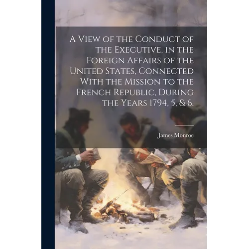 A View of the Conduct of the Executive, in the Foreign Affairs of the United States, Connected With the Mission to the French Republic, During the Yea