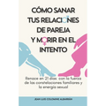 Cómo Sanar Tus Relaciones de Pareja Y Morir En El Intento: Renace en 21 días con la fuerza de las constelaciones familiares y la energía sexual