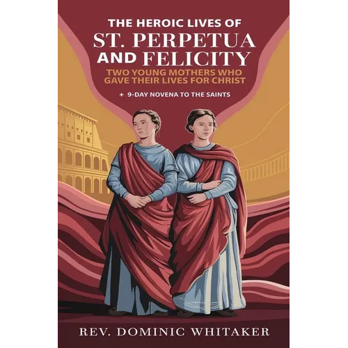 The Heroic Lives of St. Perpetua and Felicity: Two Young Mothers Who Gave Their Lives for Christ + 9-Day Novena To The Saints