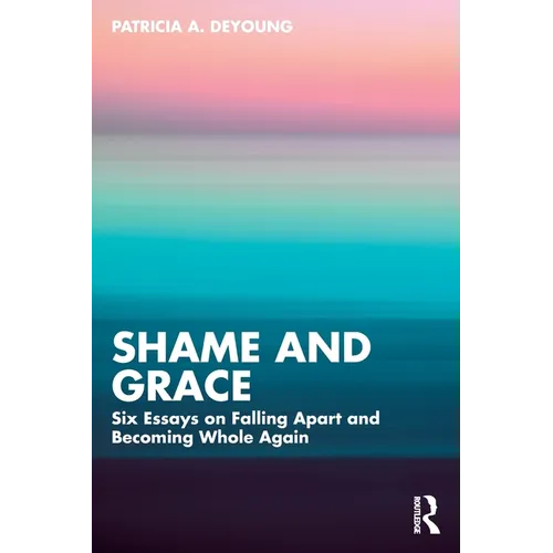 Shame and Grace: Six Essays on Falling Apart and Becoming Whole Again