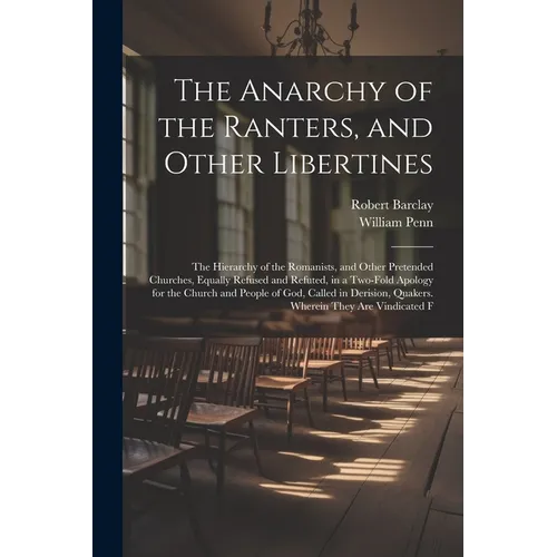 The Anarchy of the Ranters, and Other Libertines: The Hierarchy of the Romanists, and Other Pretended Churches, Equally Refused and Refuted, in a Two-