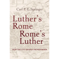 Luther's Rome, Rome's Luther: How the City Shaped the Reformer
