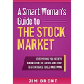 A Smart Woman's Guide To The Stock Market: Everything You Need to Know From the Basics and Risks to Strategies, Tools and Timing