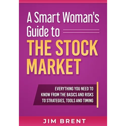 A Smart Woman's Guide To The Stock Market: Everything You Need to Know From the Basics and Risks to Strategies, Tools and Timing