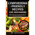 Lymphedema - Friendly Recipes for Beginners: Delicious And Nutritious Recipes, Meal Plans And Expert Tips To Reduce Swelling, Support Lymphatic Health