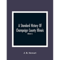 A Standard History Of Champaign County Illinois: An Authentic Narrative Of The Past, With Particular Attention To The Modern Era In The Commercial, In