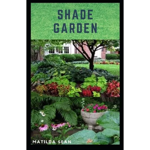 Shade Garden: guide on how to maintaining a shade garden with useful calendar for seasonal tasks, plant directory and design ideas