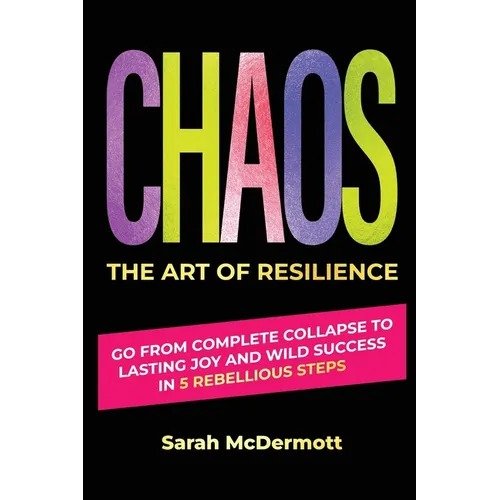CHAOS - The Art of Resilience: Go From Complete Collapse to Lasting Joy and Wild Success in 5 Rebellious Steps