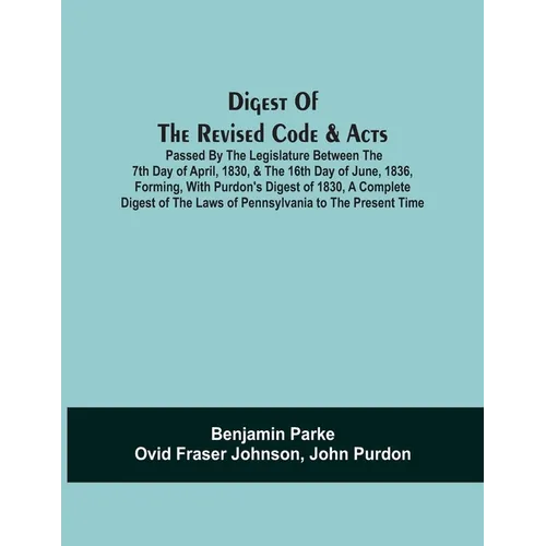Digest Of The Revised Code & Acts Passed By The Legislature Between The 7Th Day Of April, 1830, & The 16Th Day Of June, 1836, Forming, With Purdon'S D