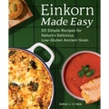 Einkorn Made Easy: 50 Simple Recipes for Nature's Delicious Low-Gluten Ancient Grain