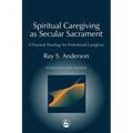 Spiritual Caregiving as Secular Sacrament: A Practical Theology for Professional Caregivers