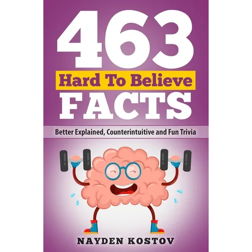 463 Hard to Believe Facts: Better Explained, Counterintuitive and Fun Trivia
