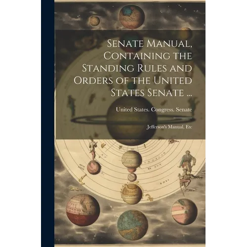 Senate Manual, Containing the Standing Rules and Orders of the United States Senate ...: Jefferson's Manual, Etc
