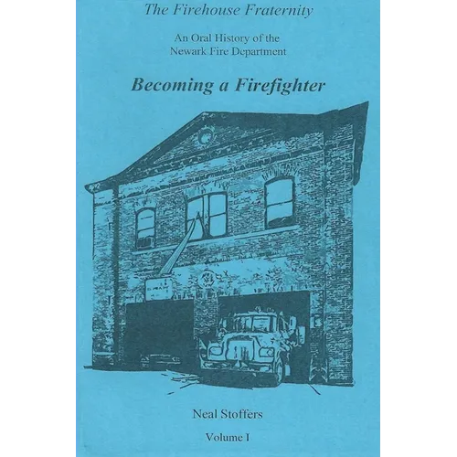 The Firehouse Fraternity: An Oral History of the Newark Fire Department Volume I Becoming a Firefighter