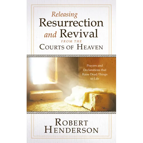 Releasing Resurrection and Revival from the Courts of Heaven: Prayers and Declarations that Raise Dead Things to Life