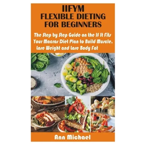 Iifym Flexible Dieting for Beginners: The Step by Step Guide on the If It Fits Your Macros Diet Plan to Build Muscle, Lose Weight and Lose Body Fat