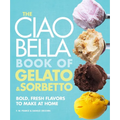 The Ciao Bella Book of Gelato and Sorbetto: Bold, Fresh Flavors to Make at Home: A Cookbook