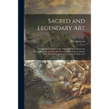 Sacred and Legendary Art: Containing Legends of the Angels and Archangels, the Evangelists, the Apostles, the Doctors of the Church and St. Mary