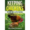 Keeping Chickens For Beginners: Keeping Backyard Chickens From Coops To Feeding To Care And More