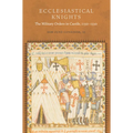 Ecclesiastical Knights: The Military Orders in Castile, 1150-1330