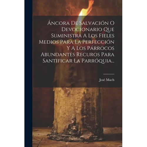Áncora De Salvación O Devocionario Que Suministra A Los Fieles Medios Para La Perfección Y A Los Párrocos Abundantes Recuros Para Santificar La Parróq